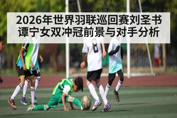 2026年世界羽联巡回赛刘圣书谭宁女双冲冠前景与对手分析